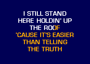 I STILL STAND
HERE HOLDIN' UP
THE ROOF
'CAUSE IT'S EASIER
THAN TELLING
THE TRUTH

g