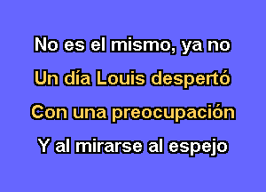 No es el mismo, ya no

Un dia Louis despertc')

Con una preocupacic'm

Y al mirarse al espejo