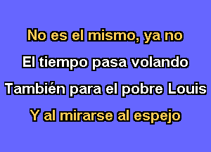 No es el mismo, ya no
El tiempo pasa volando
Tambigzn para el pobre Louis

Y al mirarse al espejo