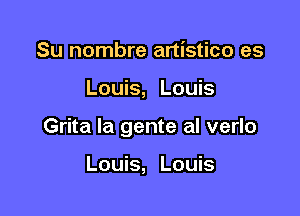 Su nombre artistico es

Louis, Louis

Grita la gente al verlo

Louis, Louis