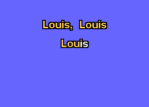 Louis, Louis

Louis