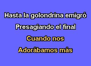 Hasta la golondrina emigrc')

Presagiando el final
Cuando nos

Adorabamos mas