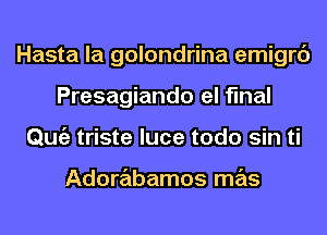 Hasta la golondrina emigrc')
Presagiando el final
Qmiz triste luce todo sin ti

Adorabamos mas