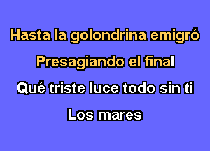 Hasta la golondrina emigrc')
Presagiando el final
Qmiz triste luce todo sin ti

Los mares