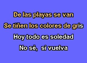 De las playas se van

Se tifien Ios colores de gris

Hoy todo es soledad

No sc'e, si vuelva