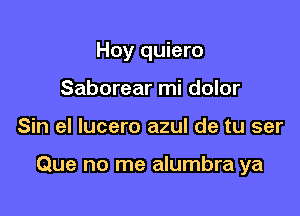 Hoy quiero
Saborear mi dolor

Sin el lucero azul de tu ser

Que no me alumbra ya