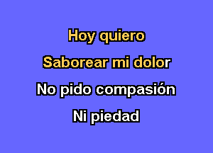 Hoy quiero

Saborear mi dolor

No pido compasic'm
Ni piedad