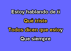 Estoy hablando de ti

Quc'e triste

Todos dicen que estoy

Que siempre