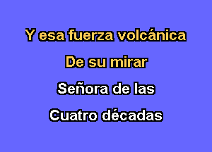 Y esa fuerza volca'anica
De su mirar

Sefiora de las

Cuatro d(ecadas