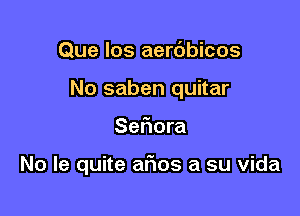 Que los aerdbicos
No saben quitar

Seflora

No le quite ar'ios a su vida