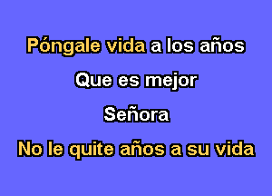 Pc'mgale vida a los aFIos

Que es mejor
Seflora

No le quite ar'ios a su vida