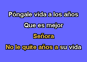 Pc'mgale vida a los aFIos

Que es mejor
Seflora

No le quite ar'ios a su vida