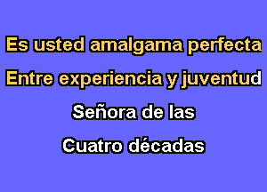 Es usted amalgama perfecta
Entre experiencia y juventud
SeFIora de las

Cuatro dtizcadas