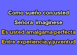 Como suerio con usted
SeFIora imaginese
Es usted amalgama perfecta

Entre experiencia y juventud