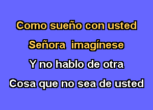 Como suet10 con usted

Sefmra imaginese

Y no hablo de otra

Cosa que no sea de usted