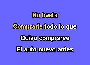 No basta

Comprarle todo lo que

Quiso comprarse

El auto nuevo antes