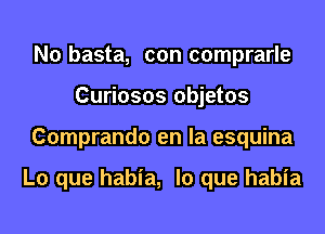 N0 basta, con comprarle
Curiosos objetos
Comprando en la esquina

L0 que habia, lo que habia