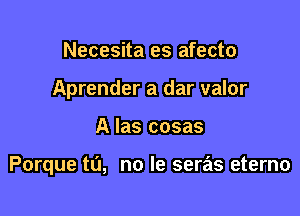 Necesita es afecto
Aprender a dar valor

A Ias cosas

Porque tu, no le seras eterno