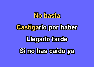 No basta

Castigarlo por haber

Llegado tarde

Si no has caido ya