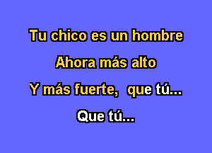 Tu chico es un hombre

Ahora mas alto

Y mas fuerte, que tu...

Que tu...