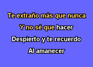 Te extrario mas que nunca

Y no sf? que hacer
Despierto y te recuerdo

Al amanecer