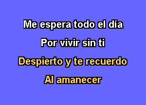 Me espera todo el dia

Por vivir sin ti

Despierto y te recuerdo

Al amanecer