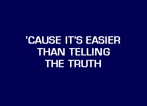 'CAUSE ITS EASIER
THAN TELLING

THE TRUTH