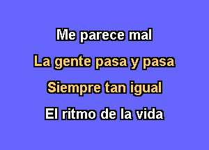 Me parece mal

La gente pasa y pasa

Siempre tan igual

El ritmo de la Vida