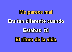 Me parece mal

Era tan diferente cuando
Estabas to

El ritmo de la Vida