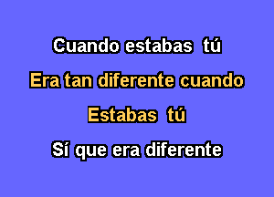 Cuando estabas tu
Era tan diferente cuando

Estabas t0

Si que era diferente