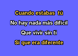 Cuando estabas to
No hay nada mas dificil

Que vivir sin ti

Si que era diferente