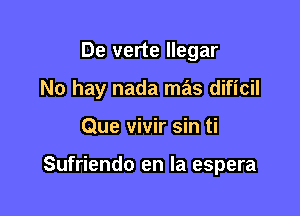 De verte llegar

No hay nada mas dificil

Que vivir sin ti

Sufriendo en la espera