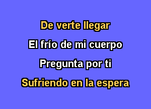 De verte llegar
El frio de mi cuerpo

Pregunta por ti

Sufriendo en la espera