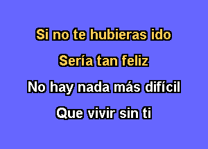 Si no te hubieras ido

Seria tan feliz

No hay nada mas dificil

Que vivir sin ti