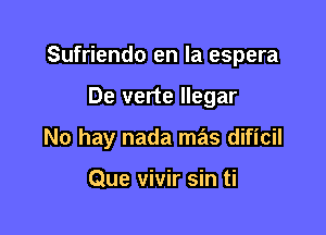 Sufriendo en la espera

De verte llegar

No hay nada mas dificil

Que vivir sin ti