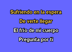 Sufriendo en la espera

De verte Ilegar

El frio de mi cuerpo

Pregunta por ti