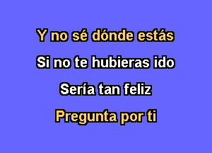 Y no 3!? dbnde estas
Si no te hubieras ido

Seria tan feliz

Pregunta por ti