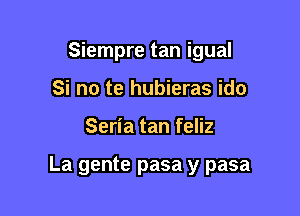 Siempre tan igual

Si no te hubieras ido
Seria tan feliz

La gente pasa y pasa