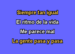 Siempre tan igual
El ritmo de la Vida

Me parece mal

La gente pasa y pasa