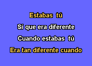 Estabas ta

Si que era diferente

Cuando estabas t0

Era tan diferente cuando