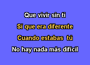 Que vivir sin ti
Si que era diferente

Cuando estabas to

No hay nada mas dificil