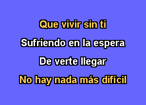 Que vivir sin ti
Sufriendo en la espera

De verte llegar

No hay nada mas dificil