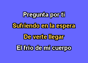 Pregunta por ti
Sufriendo en la espera

De verte llegar

El frio de mi cuerpo