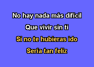 No hay nada mas dificil

Que vivir sin ti
Si no te hubieras ido

Seria tan feliz