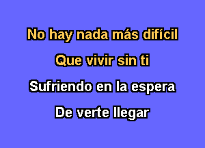 No hay nada mas dificil

Que vivir sin ti
Sufriendo en la espera

De verte llegar