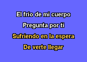 El frio de mi cuerpo

Pregunta por ti

Sufriendo en la espera

De verte llegar