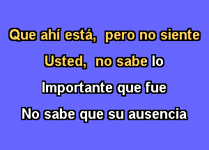 Que ahi esta, pero no siente

Usted, no sabe lo

lmportante que fue

No sabe que su ausencia