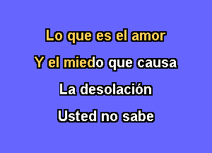 Lo que es el amor

Y el miedo que causa
La desolacibn

Usted no sabe