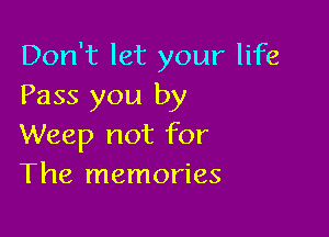 Don't let your life
Pass you by

Weep not for
The memories