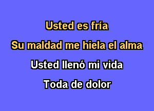 Usted es fria

Su maldad me hiela el alma

Usted llen6 mi vida
Toda de dolor